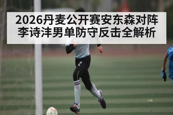2026丹麦公开赛安东森对阵李诗沣男单防守反击全解析